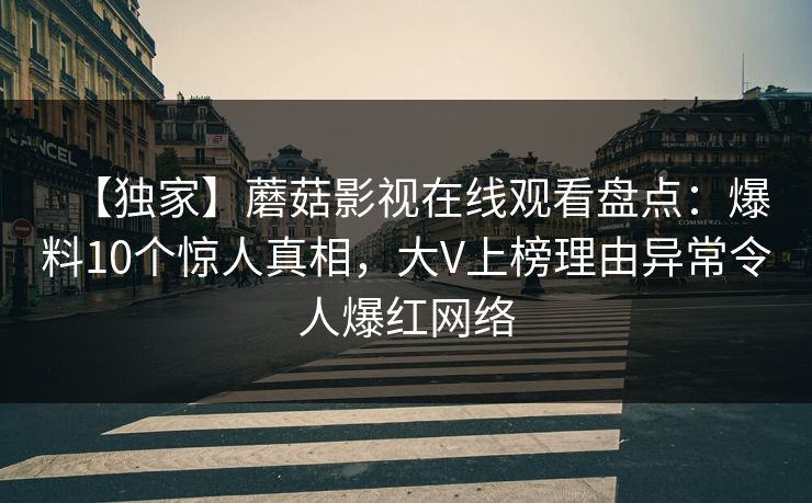 【独家】蘑菇影视在线观看盘点：爆料10个惊人真相，大V上榜理由异常令人爆红网络
