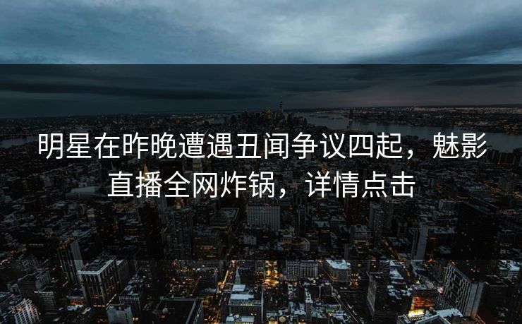 明星在昨晚遭遇丑闻争议四起，魅影直播全网炸锅，详情点击