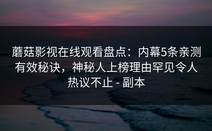 蘑菇影视在线观看盘点：内幕5条亲测有效秘诀，神秘人上榜理由罕见令人热议不止 - 副本