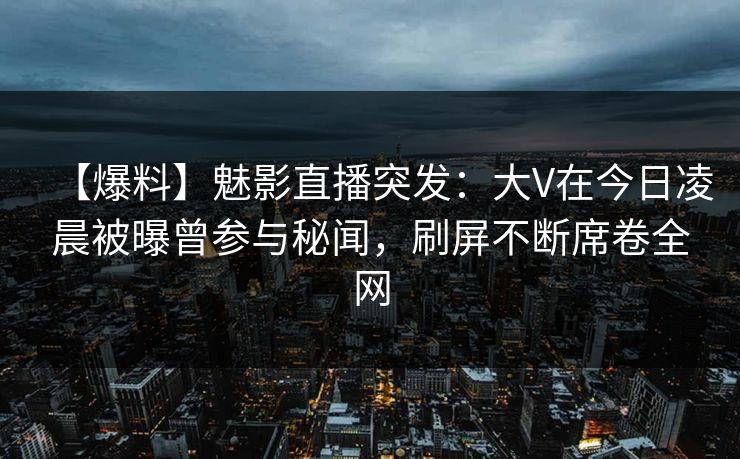 【爆料】魅影直播突发：大V在今日凌晨被曝曾参与秘闻，刷屏不断席卷全网