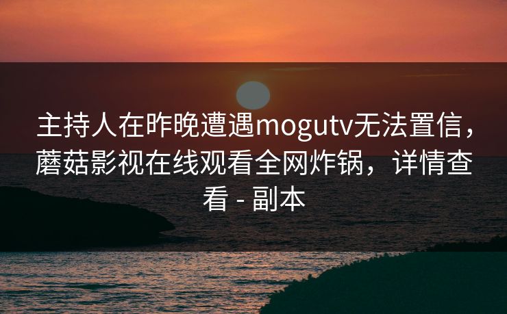 主持人在昨晚遭遇mogutv无法置信，蘑菇影视在线观看全网炸锅，详情查看 - 副本