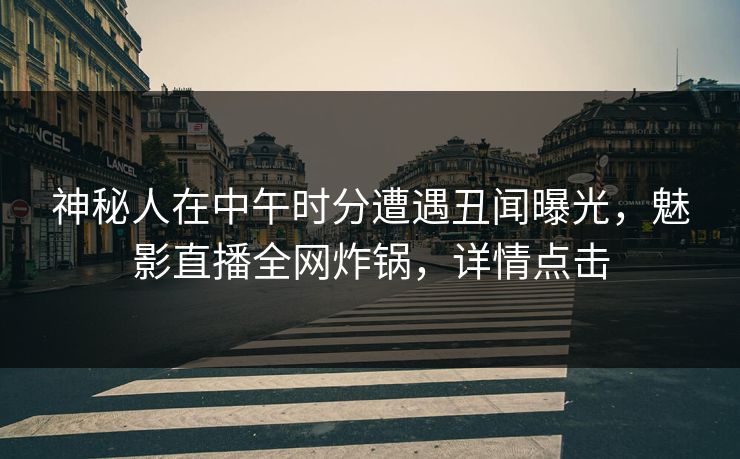 神秘人在中午时分遭遇丑闻曝光，魅影直播全网炸锅，详情点击