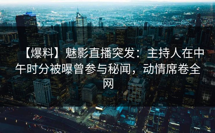 【爆料】魅影直播突发：主持人在中午时分被曝曾参与秘闻，动情席卷全网