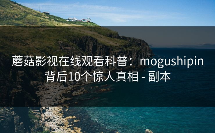 蘑菇影视在线观看科普：mogushipin背后10个惊人真相 - 副本