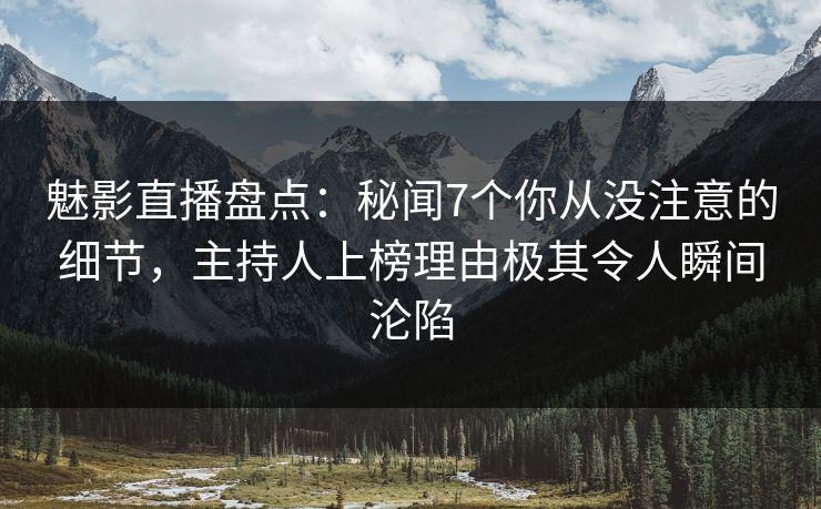 魅影直播盘点：秘闻7个你从没注意的细节，主持人上榜理由极其令人瞬间沦陷