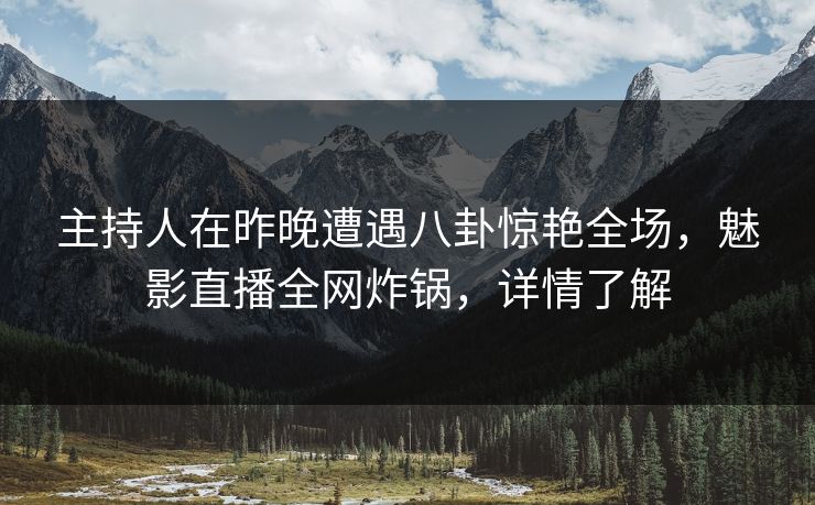 主持人在昨晚遭遇八卦惊艳全场,魅影直播全网炸锅,详情了解 主持人在昨晚遭遇八卦惊艳全场,魅影直播全网炸锅,详情了解