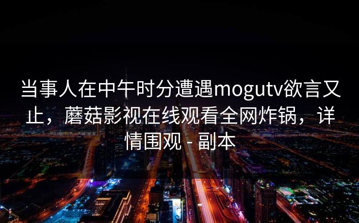 当事人在中午时分遭遇mogutv欲言又止，蘑菇影视在线观看全网炸锅，详情围观 - 副本