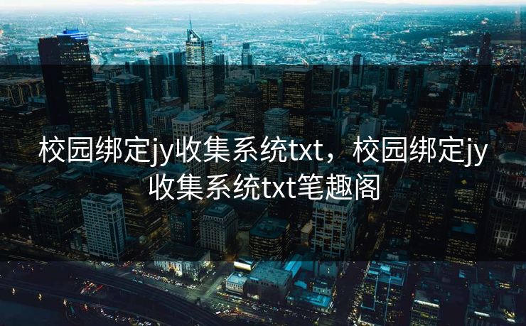 校园绑定jy收集系统txt,校园绑定jy收集系统txt笔趣阁