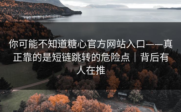你可能不知道糖心官方网站入口——真正靠的是短链跳转的危险点｜背后有人在推