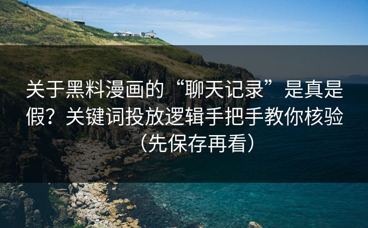 关于黑料漫画的“聊天记录”是真是假？关键词投放逻辑手把手教你核验（先保存再看）