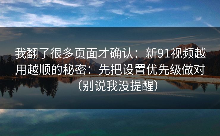我翻了很多页面才确认：新91视频越用越顺的秘密：先把设置优先级做对（别说我没提醒）