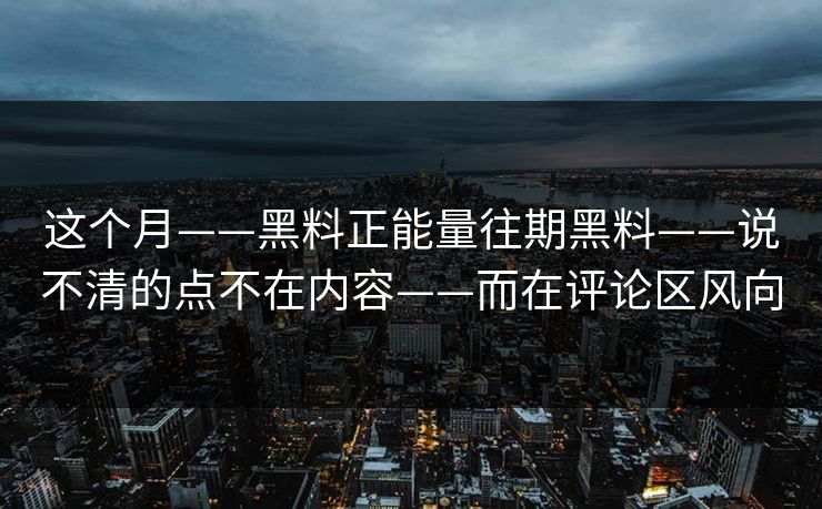 这个月——黑料正能量往期黑料——说不清的点不在内容——而在评论区风向