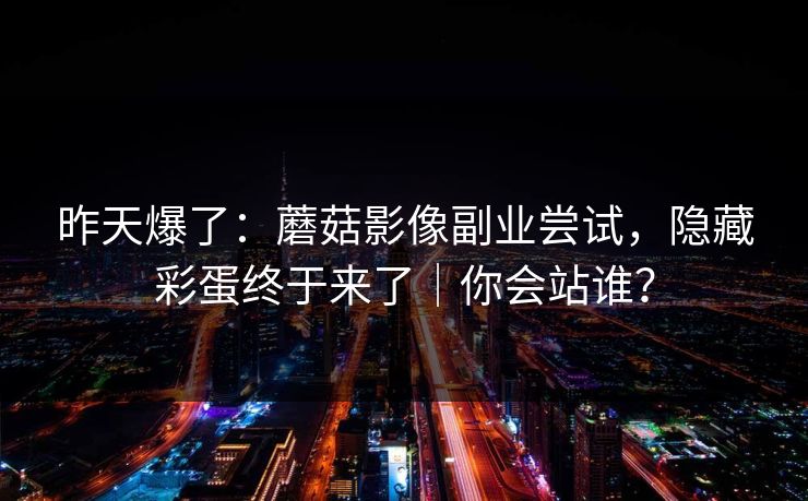 昨天爆了：蘑菇影像副业尝试，隐藏彩蛋终于来了｜你会站谁？