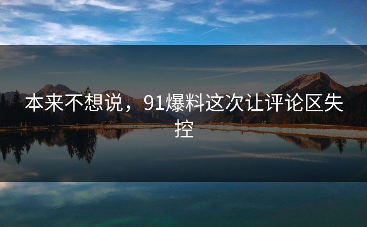 本来不想说，91爆料这次让评论区失控