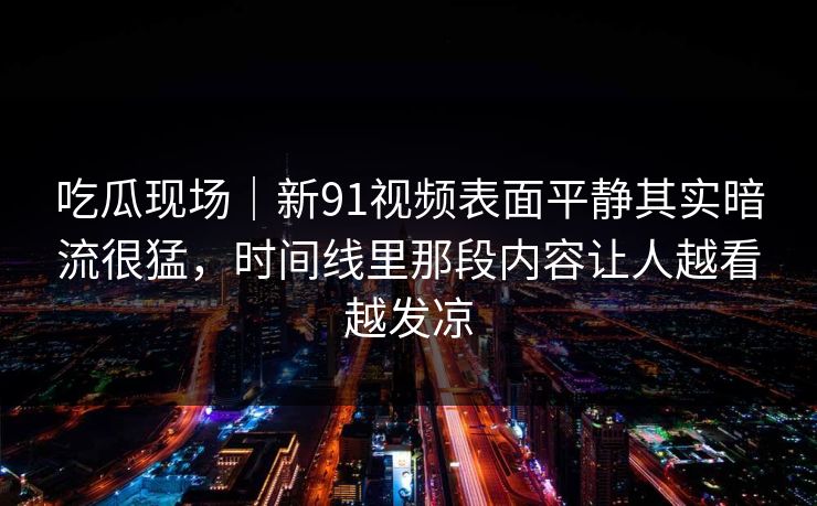 吃瓜现场|新91视频表面平静其实暗流很猛,时间线里那段内容让人越看越发凉