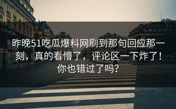 昨晚51吃瓜爆料网刷到那句回应那一刻，真的看懵了，评论区一下炸了！你也错过了吗？