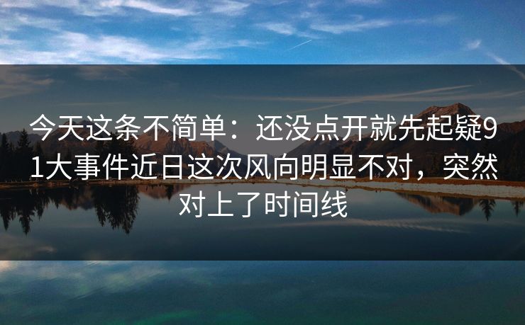 今天这条不简单：还没点开就先起疑91大事件近日这次风向明显不对，突然对上了时间线