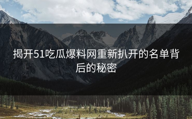 揭开51吃瓜爆料网重新扒开的名单背后的秘密