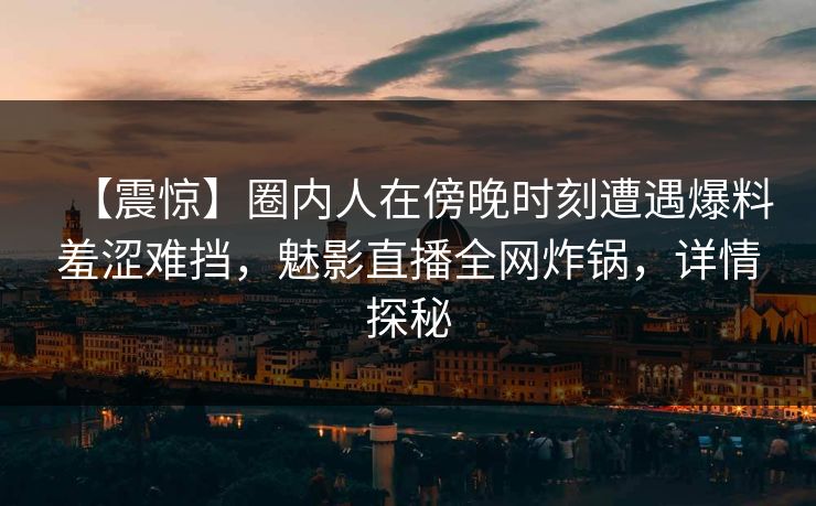 【震惊】圈内人在傍晚时刻遭遇爆料羞涩难挡，魅影直播全网炸锅，详情探秘