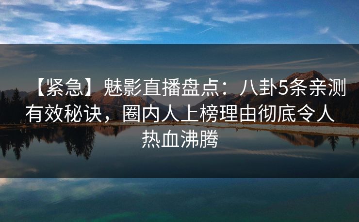 【紧急】魅影直播盘点：八卦5条亲测有效秘诀，圈内人上榜理由彻底令人热血沸腾