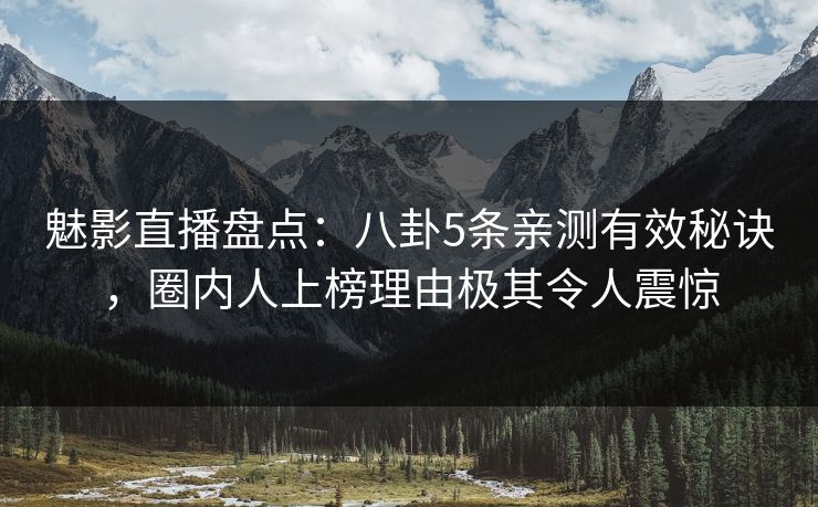 魅影直播盘点：八卦5条亲测有效秘诀，圈内人上榜理由极其令人震惊