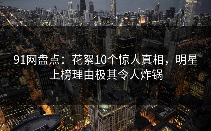 91网盘点：花絮10个惊人真相，明星上榜理由极其令人炸锅