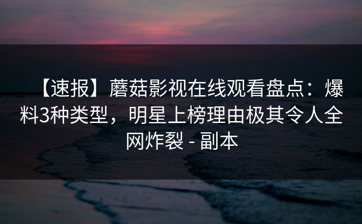 【速报】蘑菇影视在线观看盘点：爆料3种类型，明星上榜理由极其令人全网炸裂 - 副本