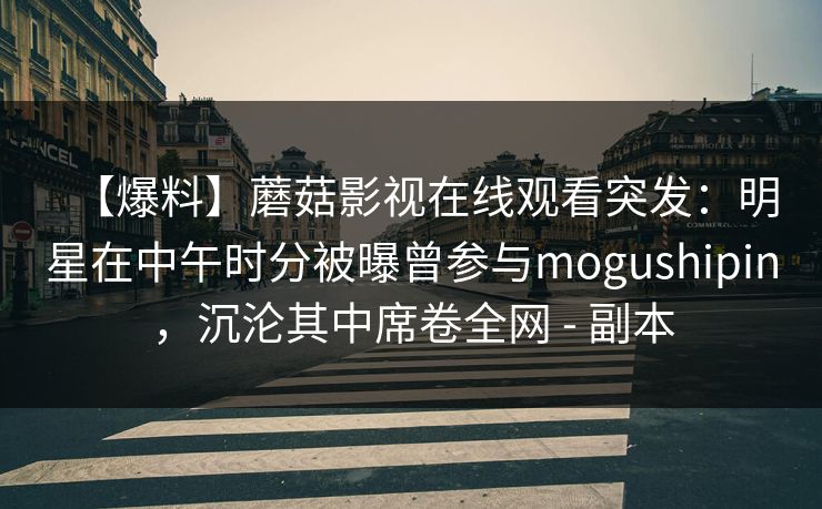 【爆料】蘑菇影视在线观看突发：明星在中午时分被曝曾参与mogushipin，沉沦其中席卷全网 - 副本