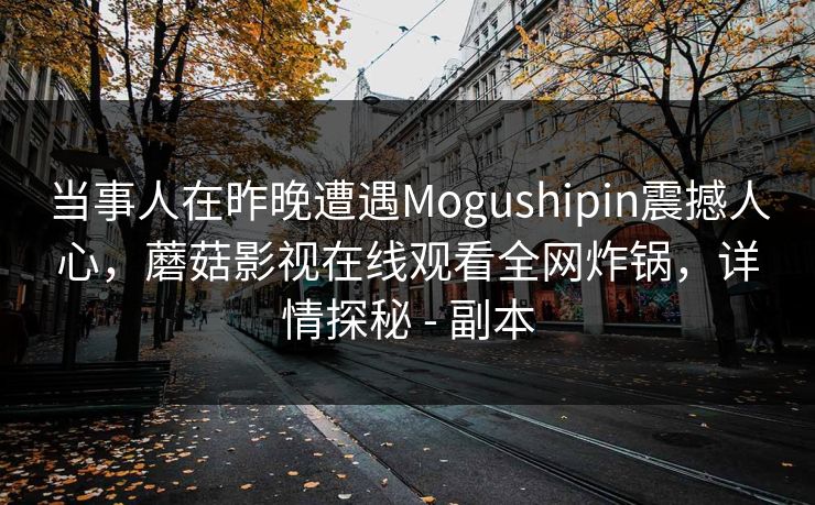 当事人在昨晚遭遇Mogushipin震撼人心，蘑菇影视在线观看全网炸锅，详情探秘 - 副本