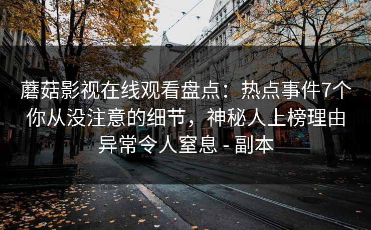 蘑菇影视在线观看盘点：热点事件7个你从没注意的细节，神秘人上榜理由异常令人窒息 - 副本