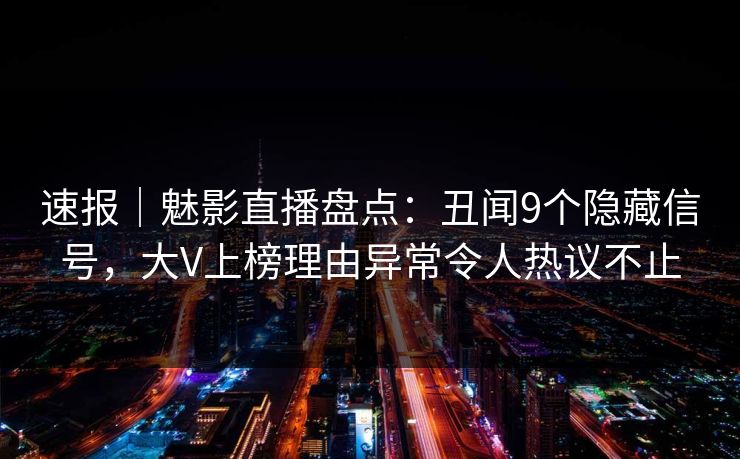 速报｜魅影直播盘点：丑闻9个隐藏信号，大V上榜理由异常令人热议不止