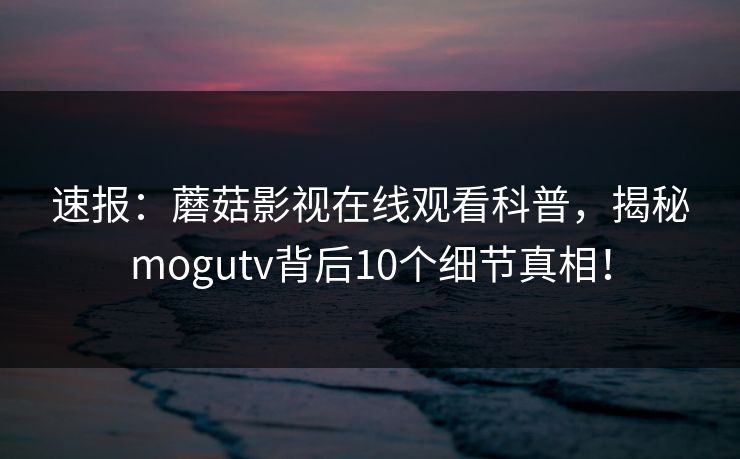 速报：蘑菇影视在线观看科普，揭秘mogutv背后10个细节真相！