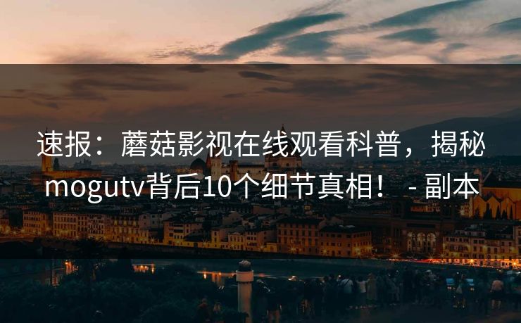 速报：蘑菇影视在线观看科普，揭秘mogutv背后10个细节真相！ - 副本