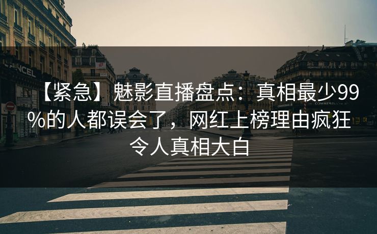 【紧急】魅影直播盘点：真相最少99%的人都误会了，网红上榜理由疯狂令人真相大白
