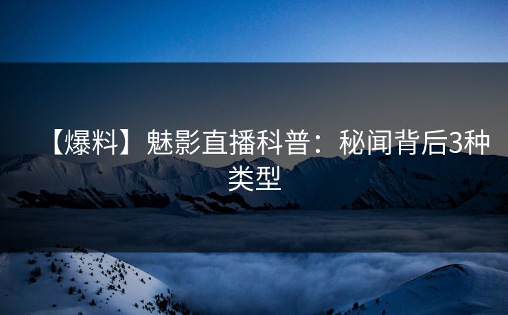【爆料】魅影直播科普：秘闻背后3种类型