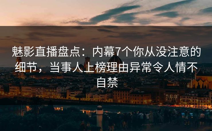 魅影直播盘点:内幕7个你从没注意的细节,当事人上榜理由异常令人情不自禁 魅影直播盘点:内幕7个你从没注意的细节,当事人上榜理由异常令人情不自禁