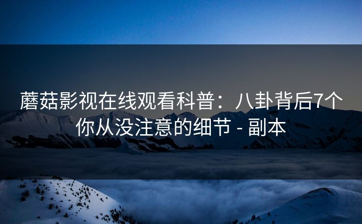 蘑菇影视在线观看科普：八卦背后7个你从没注意的细节 - 副本