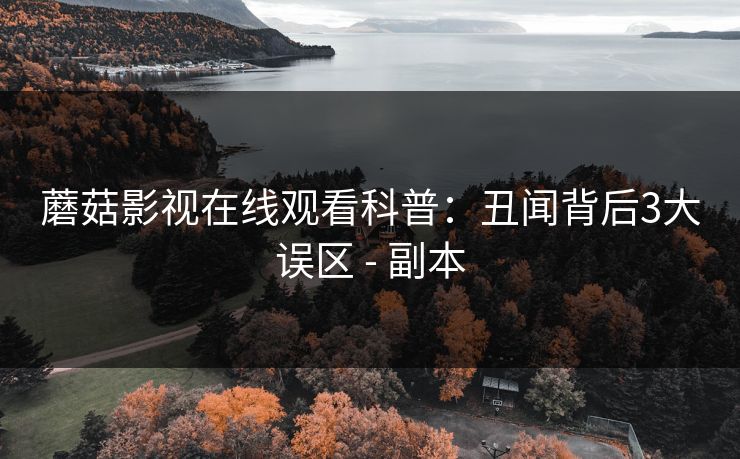 蘑菇影视在线观看科普：丑闻背后3大误区 - 副本