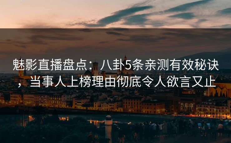 魅影直播盘点：八卦5条亲测有效秘诀，当事人上榜理由彻底令人欲言又止