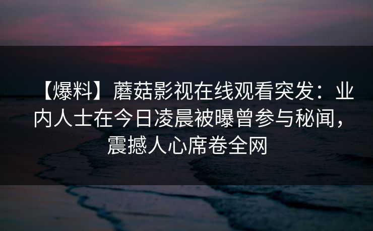 【爆料】蘑菇影视在线观看突发：业内人士在今日凌晨被曝曾参与秘闻，震撼人心席卷全网