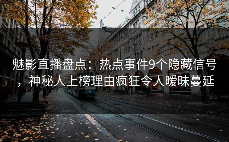 魅影直播盘点：热点事件9个隐藏信号，神秘人上榜理由疯狂令人暧昧蔓延