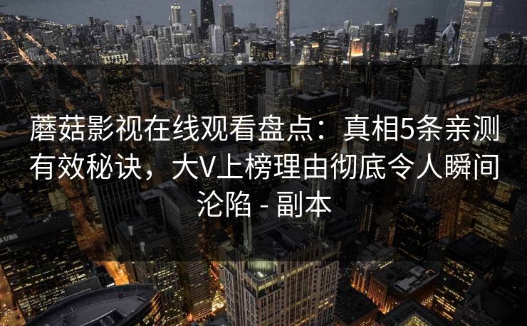 蘑菇影视在线观看盘点：真相5条亲测有效秘诀，大V上榜理由彻底令人瞬间沦陷 - 副本