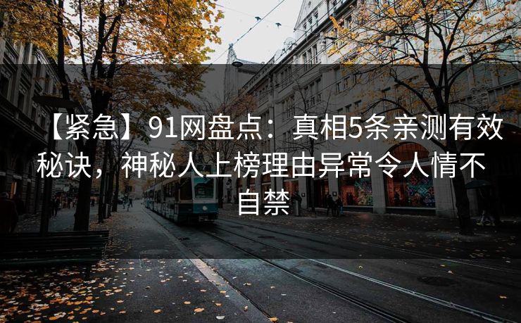 【紧急】91网盘点：真相5条亲测有效秘诀，神秘人上榜理由异常令人情不自禁