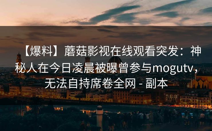 【爆料】蘑菇影视在线观看突发：神秘人在今日凌晨被曝曾参与mogutv，无法自持席卷全网 - 副本