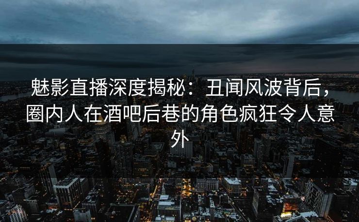 魅影直播深度揭秘：丑闻风波背后，圈内人在酒吧后巷的角色疯狂令人意外