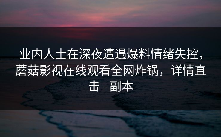 业内人士在深夜遭遇爆料情绪失控，蘑菇影视在线观看全网炸锅，详情直击 - 副本