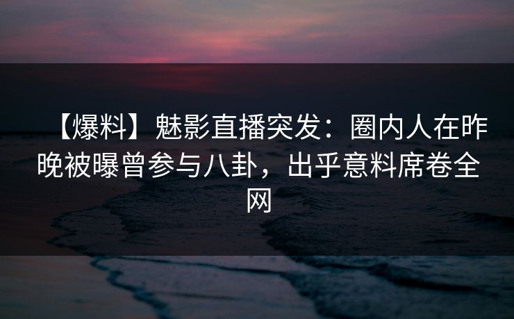 【爆料】魅影直播突发：圈内人在昨晚被曝曾参与八卦，出乎意料席卷全网