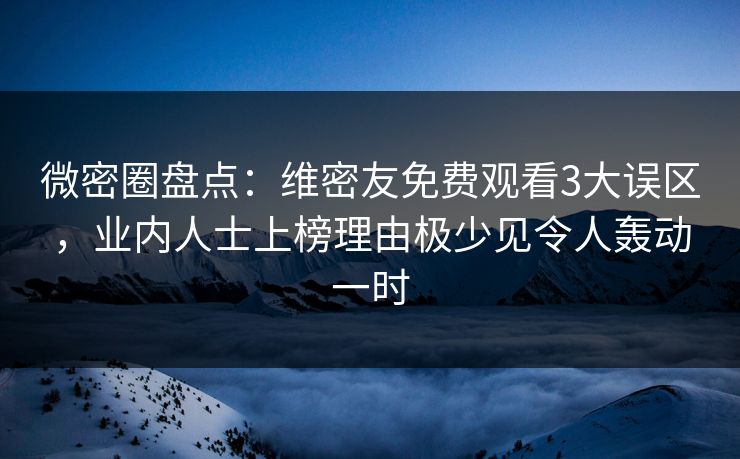 微密圈盘点：维密友免费观看3大误区，业内人士上榜理由极少见令人轰动一时