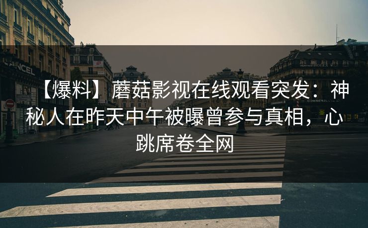 详细阅读:【爆料】蘑菇影视在线观看突发:神秘人在昨天中午被曝曾参与真相,心跳席卷全网 【爆料】蘑菇影视在线观看突发:神秘人在昨天中午被曝曾参与真相,心跳席卷全网
