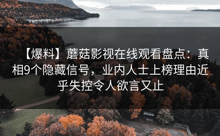 详细阅读:【爆料】蘑菇影视在线观看盘点:真相9个隐藏信号,业内人士上榜理由近乎失控令人欲言又止 【爆料】蘑菇影视在线观看盘点:真相9个隐藏信号,业内人士上榜理由近乎失控令人欲言又止